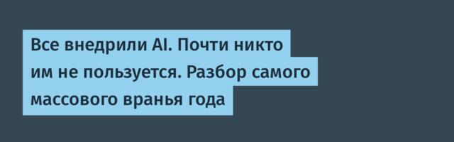 Все внедрили AI. Почти никто им не пользуется. Разбор самого массового вранья года