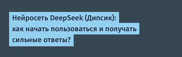 Нейросеть DeepSeek (Дипсик): как начать пользоваться и получать сильные ответы?