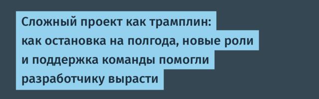Сложный проект как трамплин: как остановка на полгода, новые роли и поддержка команды помогли разработчику вырасти