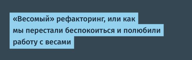 «Весомый» рефакторинг, или как мы перестали беспокоиться и полюбили работу с весами