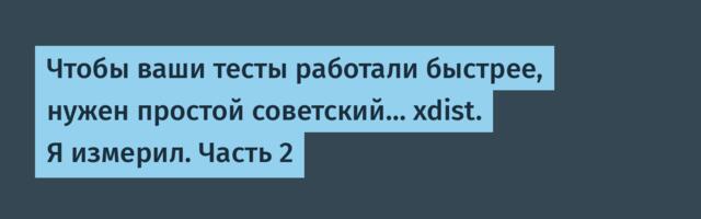 Чтобы ваши тесты работали быстрее, нужен простой советский… xdist. Я измерил. Часть 2