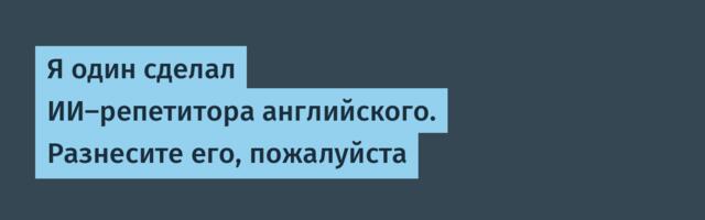 Я один сделал ИИ‑репетитора английского. Разнесите его, пожалуйста