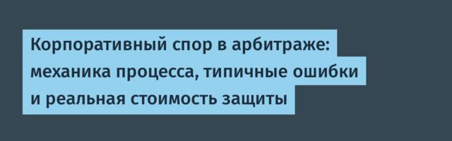 Корпоративный спор в арбитраже: механика процесса, типичные ошибки и реальная стоимость защиты