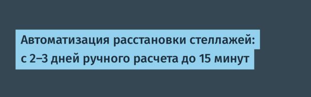 Автоматизация расстановки стеллажей: с 2–3 дней ручного расчета до 15 минут