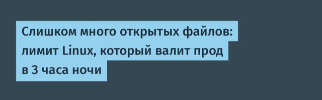 [Перевод] Слишком много открытых файлов: лимит Linux, который валит прод в 3 часа ночи