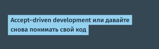 Accept-driven development или давайте снова понимать свой код