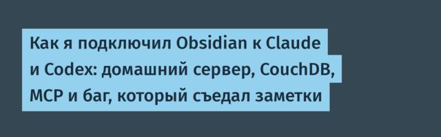 Как я подключил Obsidian к Claude и Codex: домашний сервер, CouchDB, MCP и баг, который съедал заметки