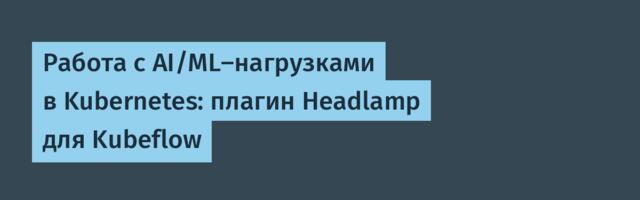 [Перевод] Работа с AI/ML-нагрузками в Kubernetes: плагин Headlamp для Kubeflow