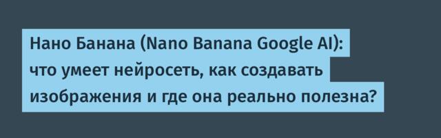 Нано Банана (Nano Banana Google AI): что умеет нейросеть, как создавать изображения и где она реально полезна?