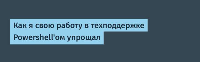Как я свою работу в техподдержке Powershell'ом упрощал Как я свою работу в техподдержке Powershell'ом упрощал