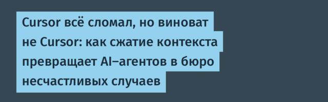 Cursor всё сломал, но виноват не Cursor: как сжатие контекста превращает AI-агентов в бюро несчастливых случаев