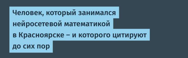 Человек, который занимался нейросетевой математикой в Красноярске — и которого цитируют до сих пор
