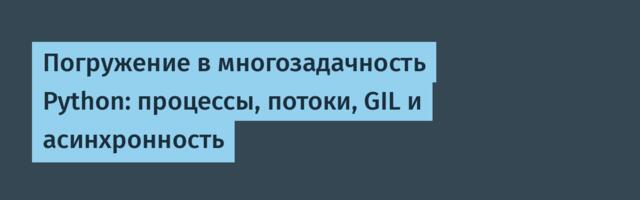 Погружение в многозадачность Python: процессы, потоки, GIL и асинхронность