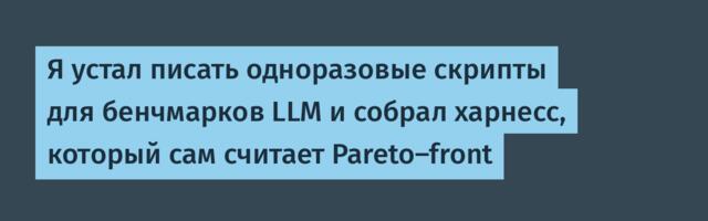 Я устал писать одноразовые скрипты для бенчмарков LLM и собрал харнесс, который сам считает Pareto-front