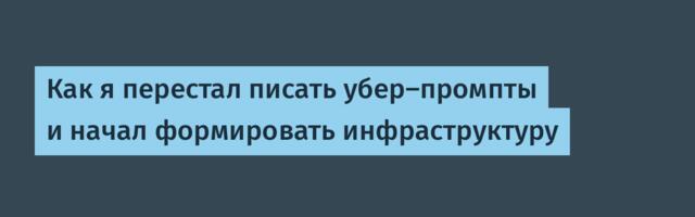 Как я перестал писать убер-промпты и начал формировать инфраструктуру
