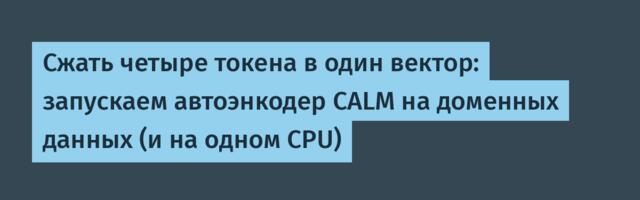 Сжать четыре токена в один вектор: запускаем автоэнкодер CALM на доменных данных (и на одном CPU)