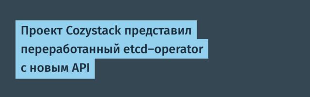 Проект Cozystack представил переработанный etcd-operator с новым API