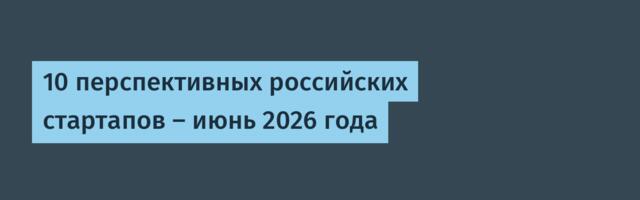 10 перспективных российских стартапов — июнь 2026 года