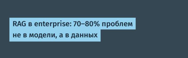 RAG в enterprise: 70-80% проблем не в модели, а в данных