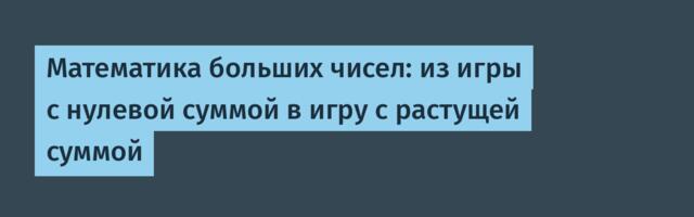 Математика больших чисел: из игры с нулевой суммой в игру с растущей суммой