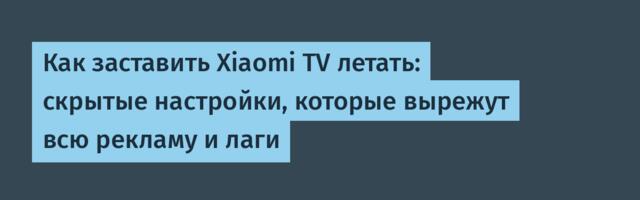Как заставить Xiaomi TV летать: скрытые настройки, которые вырежут всю рекламу и лаги
