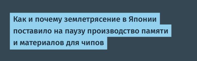 Как и почему землетрясение в Японии поставило на паузу производство памяти и материалов для чипов