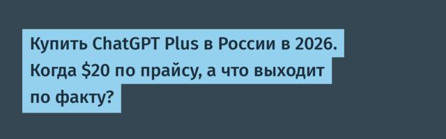 Купить ChatGPT Plus в России в 2026. Когда $20 по прайсу, а что выходит по факту?