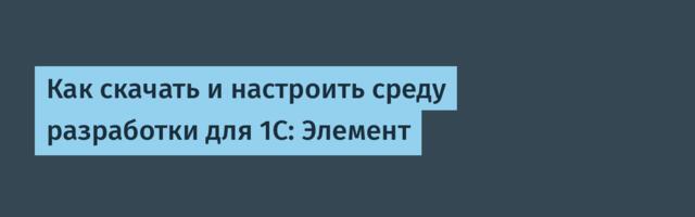 Как скачать и настроить среду разработки для 1С: Элемент