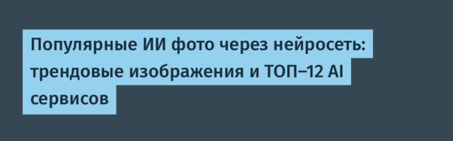 Популярные ИИ фото через нейросеть: трендовые изображения и ТОП-12 AI сервисов