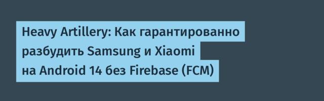 Heavy Artillery: Как гарантированно разбудить Samsung и Xiaomi на Android 14 без Firebase (FCM)