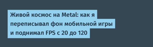 Живой космос на Metal: как я переписывал фон мобильной игры и поднимал FPS с 20 до 120