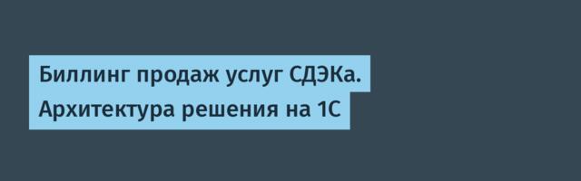 Биллинг продаж услуг СДЭКа. Архитектура решения на 1С