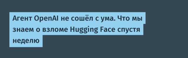 Агент OpenAI не сошёл с ума. Что мы знаем о взломе Hugging Face спустя неделю
