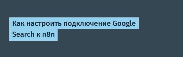 Как настроить подключение Google Search к n8n