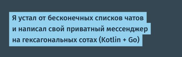 Я устал от бесконечных списков чатов и написал свой приватный мессенджер на гексагональных сотах (Kotlin + Go)