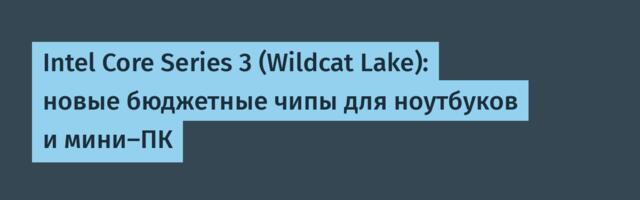 Intel Core Series 3 (Wildcat Lake): новые бюджетные чипы для ноутбуков и мини-ПК