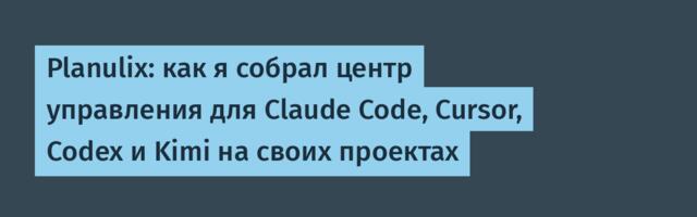 Planulix: как я собрал центр управления для Claude Code, Cursor, Codex и Kimi на своих проектах