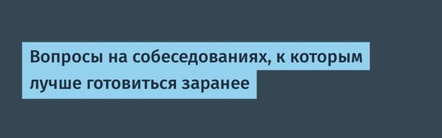 Вопросы на собеседованиях, к которым лучше готовиться заранее