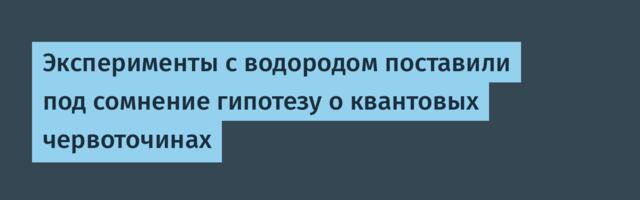 [Перевод] Эксперименты с водородом поставили под сомнение гипотезу о квантовых червоточинах