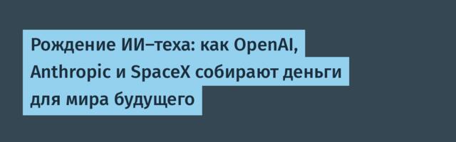 Рождение ИИ-теха: как OpenAI, Anthropic и SpaceX собирают деньги для мира будущего