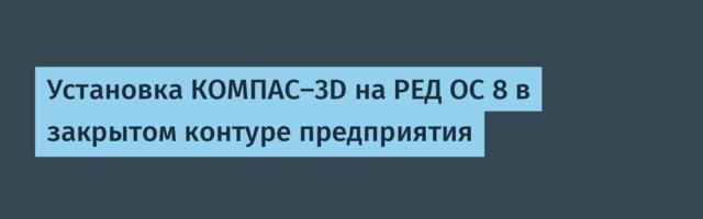 Установка КОМПАС-3D на РЕД ОС 8 в закрытом контуре предприятия