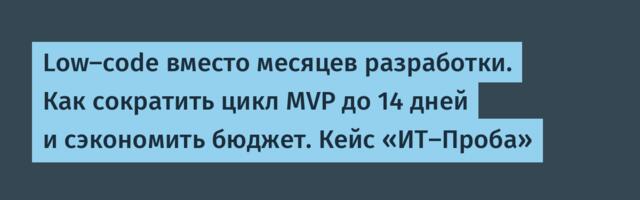 Low-code вместо месяцев разработки. Как сократить цикл MVP до 14 дней и сэкономить бюджет. Кейс «ИТ-Проба»