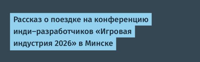 Рассказ о поездке на конференцию инди-разработчиков «Игровая индустрия 2026» в Минске