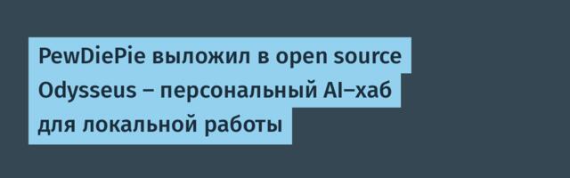 PewDiePie выложил в open source Odysseus — персональный AI-хаб для локальной работы