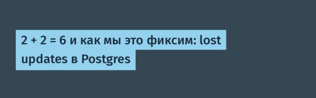 2 + 2 = 6 и как мы это фиксим: lost updates в Postgres