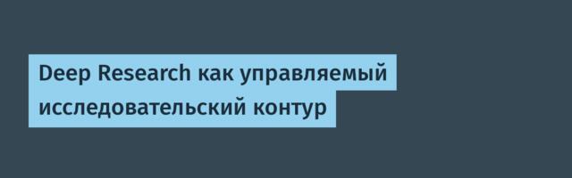 Deep Research как управляемый исследовательский контур
