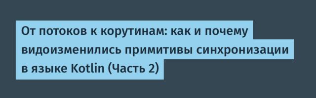 От потоков к корутинам: как и почему видоизменились примитивы синхронизации в языке Kotlin (Часть 2)