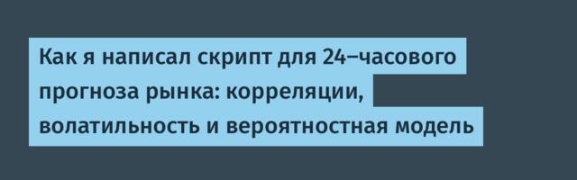 Как я написал скрипт для 24-часового прогноза рынка: корреляции, волатильность и вероятностная модель