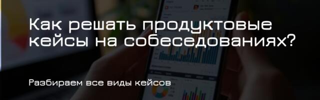 Как решать продуктовые кейсы на собеседованиях?