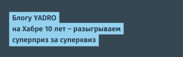 Блогу YADRO на Хабре 10 лет — разыгрываем суперприз за суперквиз